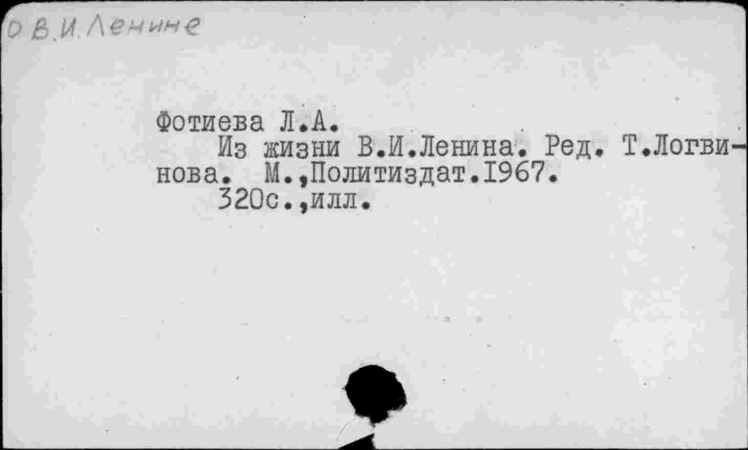 ﻿О ЫЛ.Лемине
Фотиева Л.А.
Из жизни В.И.Ленина. Ред. Т.Логви нова. М.,Политиздат.1967.
320с.,илл.